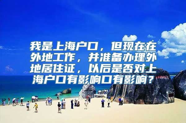 我是上海户口，但现在在外地工作，并准备办理外地居住证，以后是否对上海户口有影响口有影响？