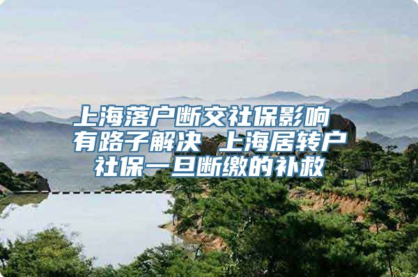 上海落户断交社保影响 有路子解决 上海居转户社保一旦断缴的补救