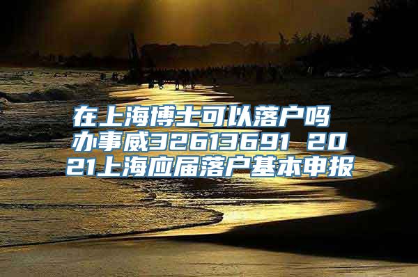 在上海博士可以落户吗 办事威32613691 2021上海应届落户基本申报