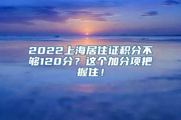 2022上海居住证积分不够120分？这个加分项把握住！