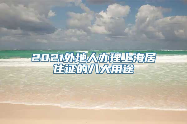 2021外地人办理上海居住证的八大用途