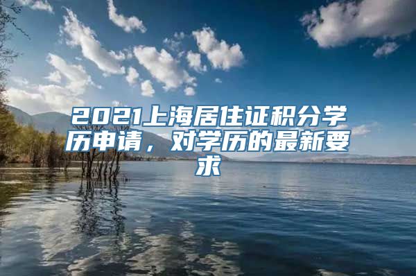 2021上海居住证积分学历申请，对学历的最新要求