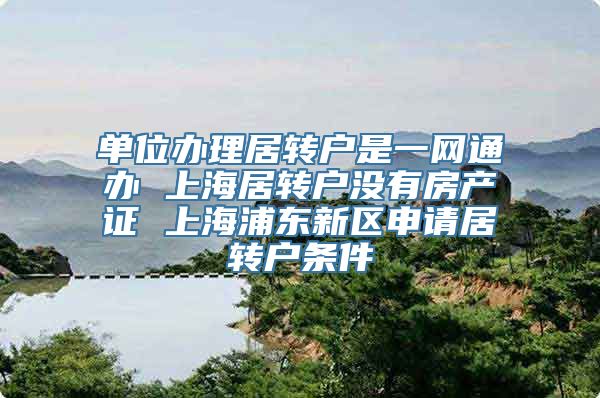 单位办理居转户是一网通办 上海居转户没有房产证 上海浦东新区申请居转户条件