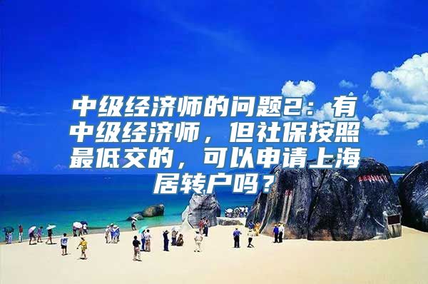 中级经济师的问题2：有中级经济师，但社保按照最低交的，可以申请上海居转户吗？