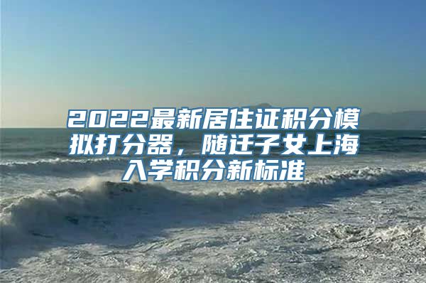 2022最新居住证积分模拟打分器，随迁子女上海入学积分新标准