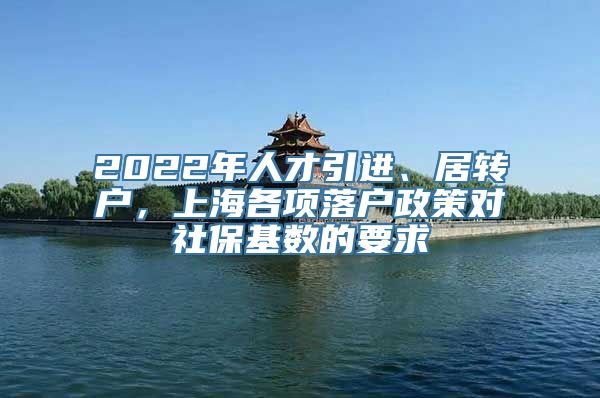 2022年人才引进、居转户，上海各项落户政策对社保基数的要求