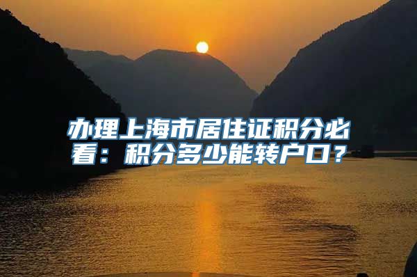 办理上海市居住证积分必看：积分多少能转户口？