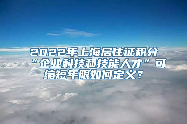 2022年上海居住证积分“企业科技和技能人才”可缩短年限如何定义？