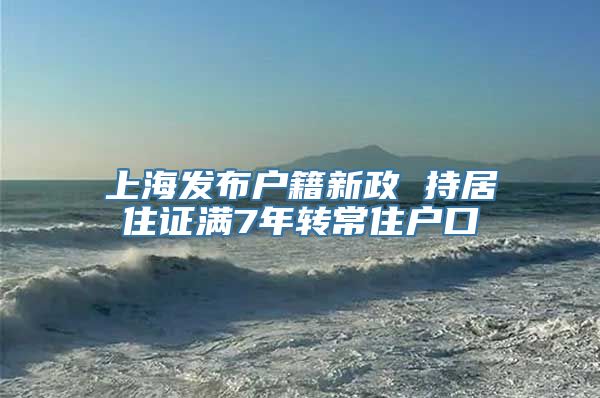 上海发布户籍新政 持居住证满7年转常住户口