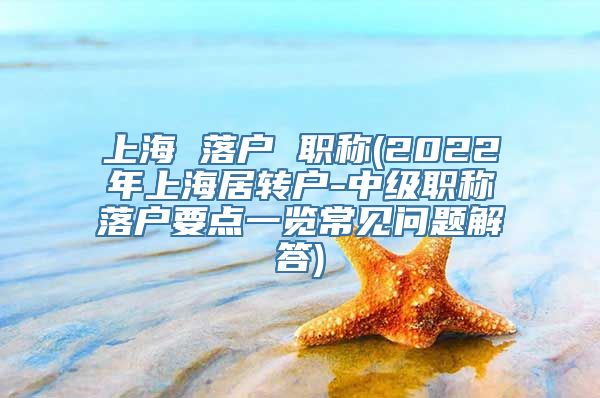 上海 落户 职称(2022年上海居转户-中级职称落户要点一览常见问题解答)