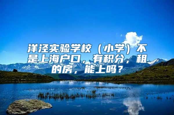 洋泾实验学校（小学）不是上海户口，有积分，租的房，能上吗？