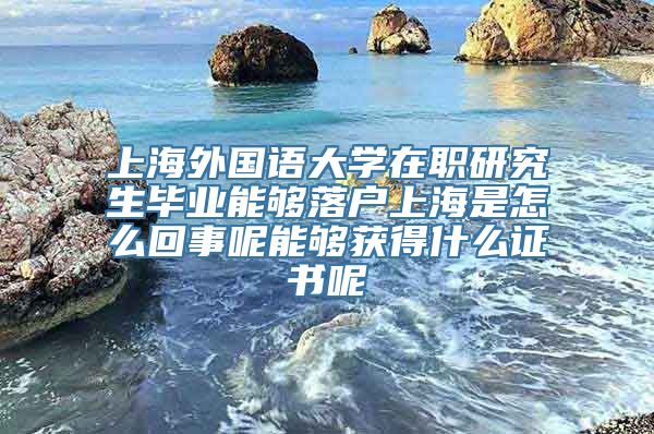 上海外国语大学在职研究生毕业能够落户上海是怎么回事呢能够获得什么证书呢