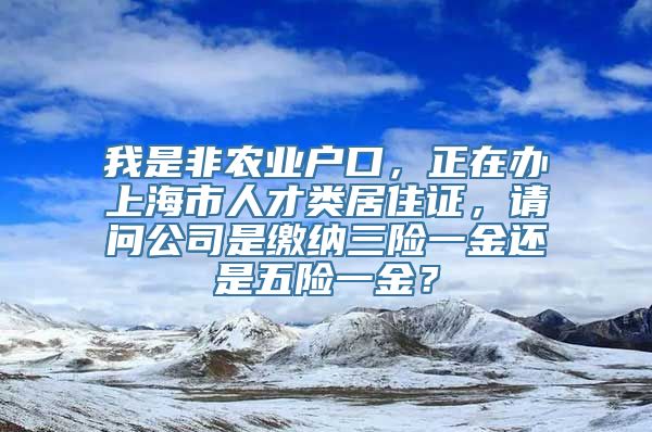 我是非农业户口，正在办上海市人才类居住证，请问公司是缴纳三险一金还是五险一金？