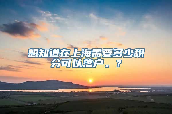 想知道在上海需要多少积分可以落户。？