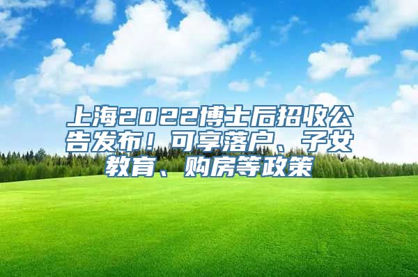 上海2022博士后招收公告发布！可享落户、子女教育、购房等政策