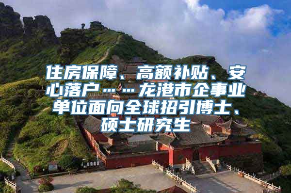 住房保障、高额补贴、安心落户……龙港市企事业单位面向全球招引博士、硕士研究生