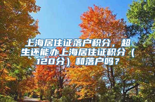 上海居住证落户积分，超生还能办上海居住证积分（120分）和落户吗？