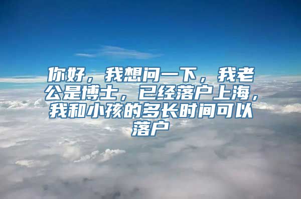 你好，我想问一下，我老公是博士，已经落户上海，我和小孩的多长时间可以落户