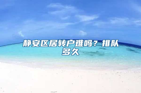 静安区居转户难吗？排队多久