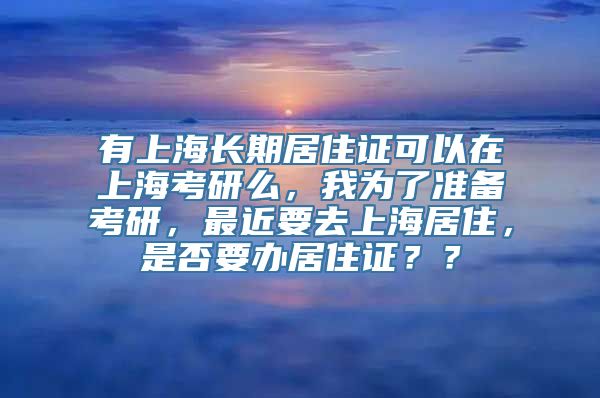 有上海长期居住证可以在上海考研么，我为了准备考研，最近要去上海居住，是否要办居住证？？