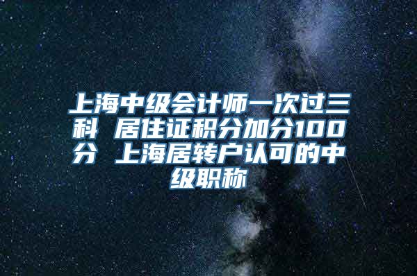 上海中级会计师一次过三科 居住证积分加分100分 上海居转户认可的中级职称