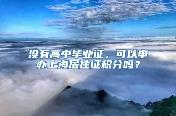 没有高中毕业证，可以申办上海居住证积分吗？