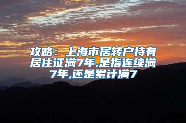 攻略：上海市居转户持有居住证满7年,是指连续满7年,还是累计满7