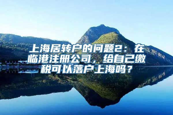 上海居转户的问题2：在临港注册公司，给自己缴税可以落户上海吗？