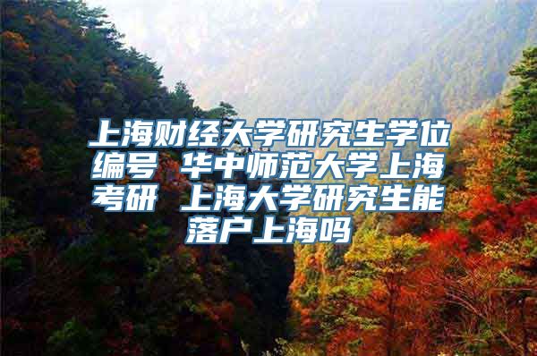 上海财经大学研究生学位编号 华中师范大学上海考研 上海大学研究生能落户上海吗