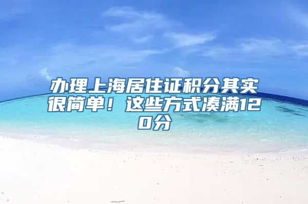 办理上海居住证积分其实很简单！这些方式凑满120分