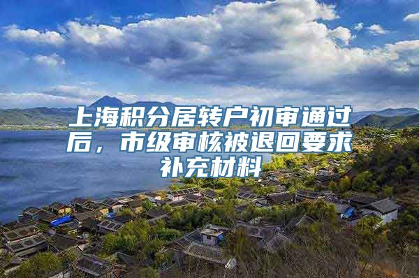 上海积分居转户初审通过后，市级审核被退回要求补充材料