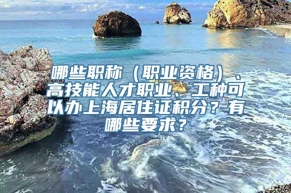 哪些职称（职业资格）、高技能人才职业、工种可以办上海居住证积分？有哪些要求？