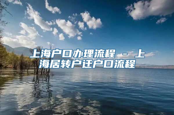 上海户口办理流程 - 上海居转户迁户口流程