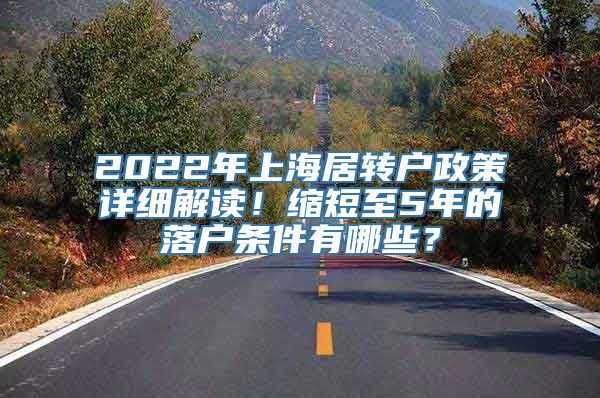 2022年上海居转户政策详细解读！缩短至5年的落户条件有哪些？