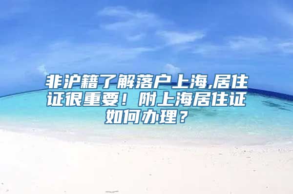 非沪籍了解落户上海,居住证很重要！附上海居住证如何办理？