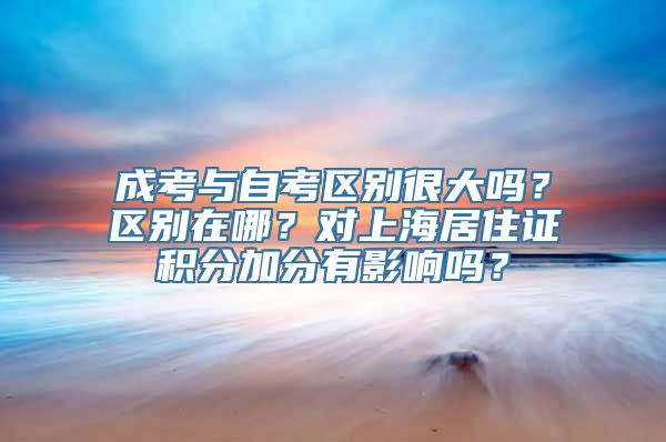 成考与自考区别很大吗？区别在哪？对上海居住证积分加分有影响吗？