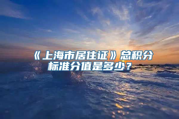 《上海市居住证》总积分标准分值是多少？