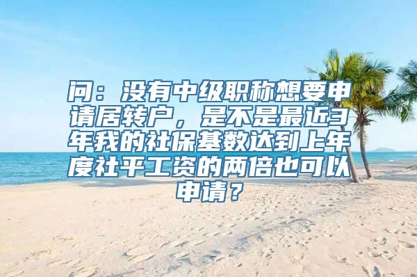 问：没有中级职称想要申请居转户，是不是最近3年我的社保基数达到上年度社平工资的两倍也可以申请？