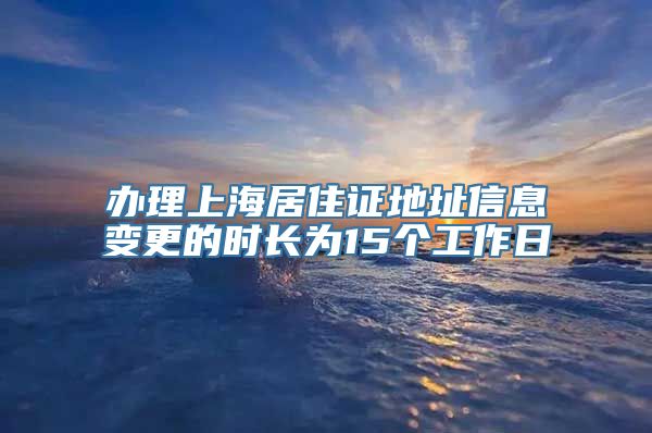 办理上海居住证地址信息变更的时长为15个工作日