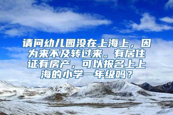 请问幼儿园没在上海上，因为来不及转过来。有居住证有房产，可以报名上上海的小学一年级吗？