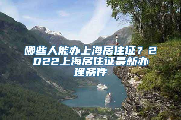 哪些人能办上海居住证？2022上海居住证最新办理条件