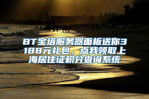 BT宝塔服务器面板送你3188元礼包，点我领取上海居住证积分查询系统