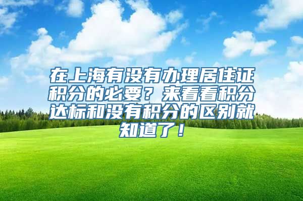 在上海有没有办理居住证积分的必要？来看看积分达标和没有积分的区别就知道了！