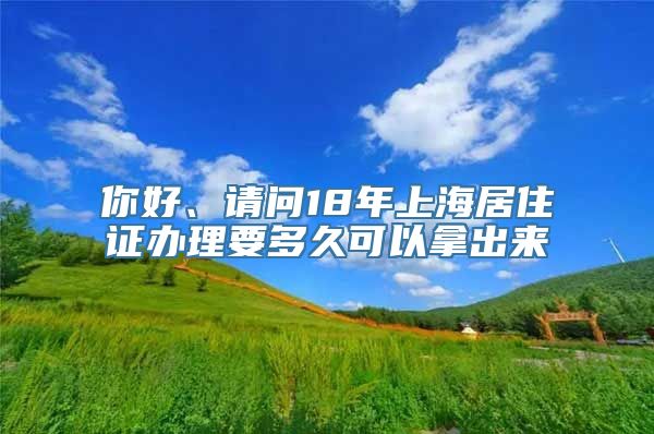 你好、请问18年上海居住证办理要多久可以拿出来