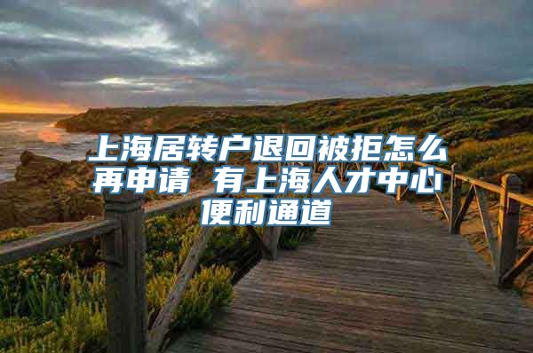 上海居转户退回被拒怎么再申请 有上海人才中心便利通道