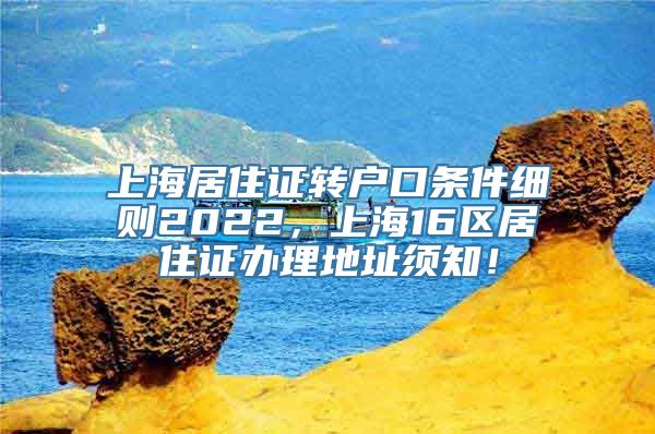 上海居住证转户口条件细则2022，上海16区居住证办理地址须知！