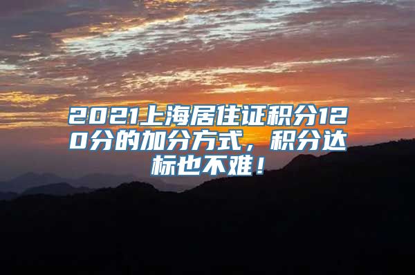 2021上海居住证积分120分的加分方式，积分达标也不难！