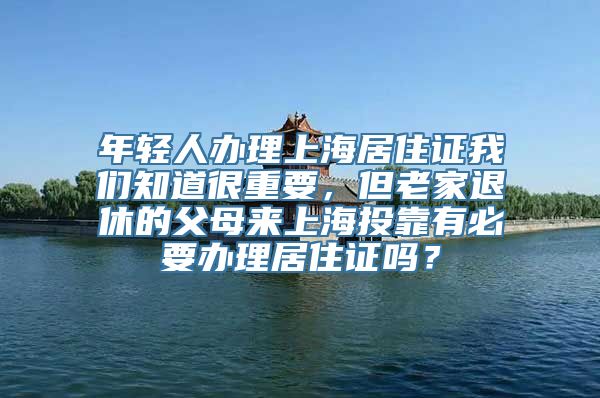 年轻人办理上海居住证我们知道很重要，但老家退休的父母来上海投靠有必要办理居住证吗？