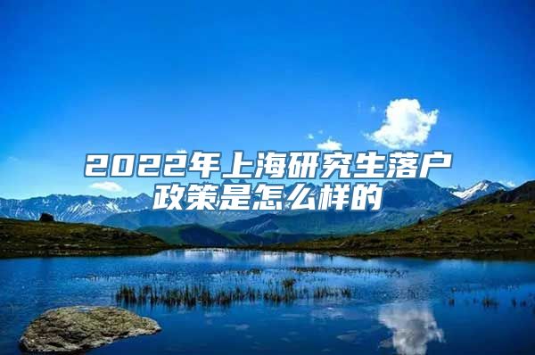 2022年上海研究生落户政策是怎么样的