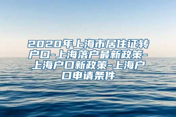 2020年上海市居住证转户口-上海落户最新政策-上海户口新政策-上海户口申请条件